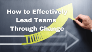 Lead Teams Through Change Effectively